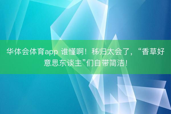 华体会体育app 谁懂啊！秭归太会了，“香草好意思东谈主”们自带简洁！