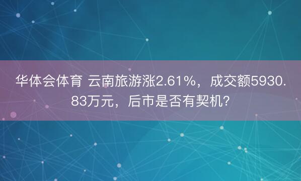 华体会体育 云南旅游涨2.61%，成交额5930.83万元，后市是否有契机？