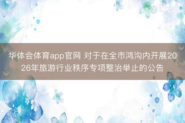 华体会体育app官网 对于在全市鸿沟内开展2026年旅游行业秩序专项整治举止的公告