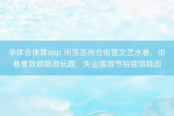 华体会体育app 闲荡苏州仓街赏文艺水巷，街巷景致顺眼游玩趣，失业荡游节拍疲塌稳固