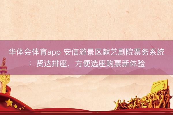 华体会体育app 安信游景区献艺剧院票务系统：贤达排座，方便选座购票新体验
