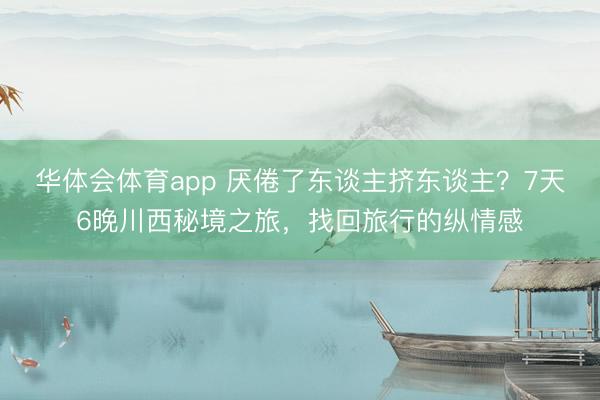 华体会体育app 厌倦了东谈主挤东谈主？7天6晚川西秘境之旅，找回旅行的纵情感