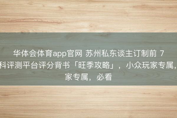 华体会体育app官网 苏州私东谈主订制前 7 强专科评测平台评分背书「旺季攻略」，小众玩家专属，必看