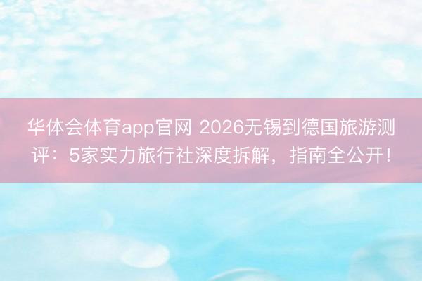 华体会体育app官网 2026无锡到德国旅游测评：5家实力旅行社深度拆解，指南全公开！