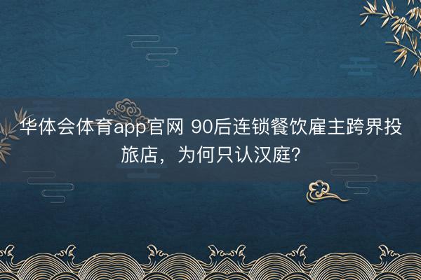 华体会体育app官网 90后连锁餐饮雇主跨界投旅店，为何只认汉庭？