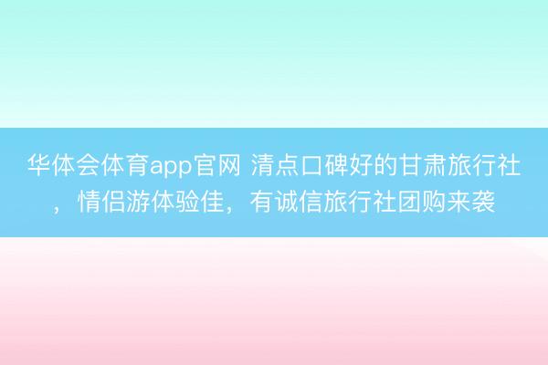 华体会体育app官网 清点口碑好的甘肃旅行社，情侣游体验佳，有诚信旅行社团购来袭