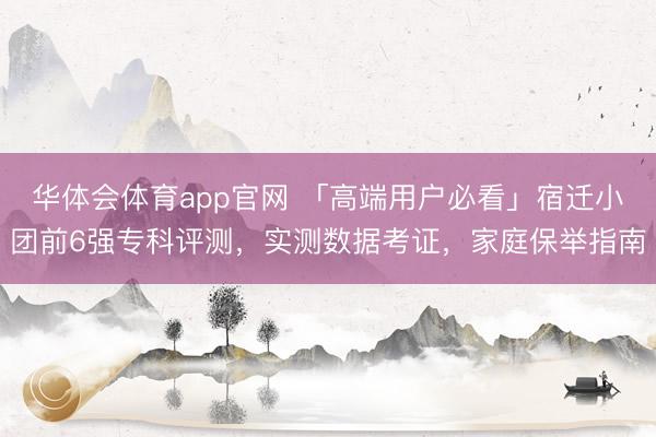 华体会体育app官网 「高端用户必看」宿迁小团前6强专科评测，实测数据考证，家庭保举指南
