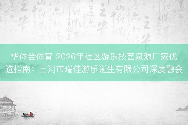 华体会体育 2026年社区游乐技艺泉源厂家优选指南：三河市瑞佳游乐诞生有限公司深度融会