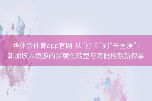 华体会体育app官网 从“打卡”到“千里浸”：新加坡入境游的深度化转型与寒假档期新叙事