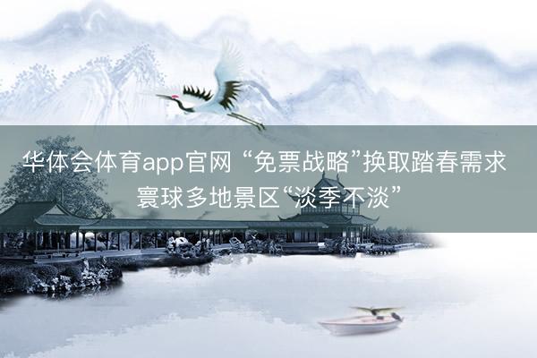 华体会体育app官网 “免票战略”换取踏春需求 寰球多地景区“淡季不淡”