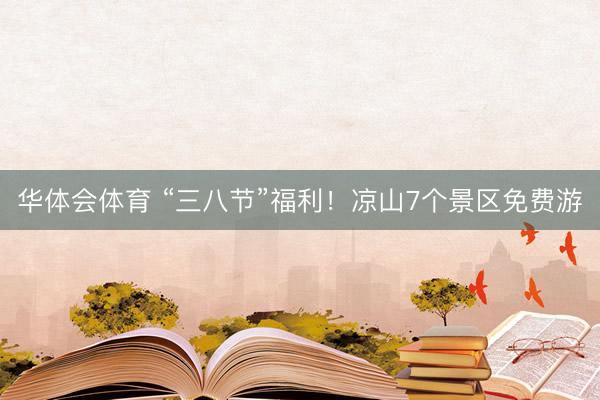 华体会体育 “三八节”福利！凉山7个景区免费游