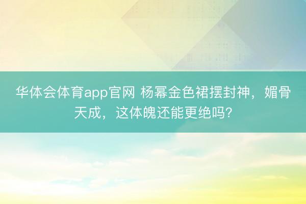 华体会体育app官网 杨幂金色裙摆封神，媚骨天成，这体魄还能更绝吗？