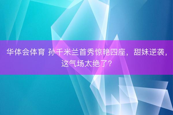 华体会体育 孙千米兰首秀惊艳四座，甜妹逆袭，这气场太绝了?