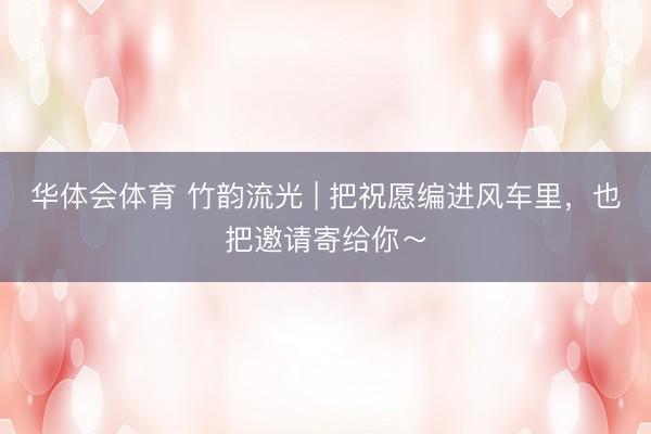 华体会体育 竹韵流光 | 把祝愿编进风车里，也把邀请寄给你～