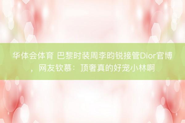 华体会体育 巴黎时装周李昀锐接管Dior官博，网友钦慕：顶奢真的好宠小林啊
