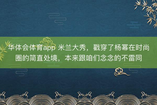 华体会体育app 米兰大秀，戳穿了杨幂在时尚圈的简直处境，本来跟咱们念念的不雷同