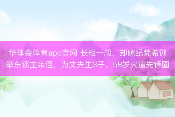华体会体育app官网 长相一般，却嫁纪梵希创举东谈主亲侄，为丈夫生3子，58岁火遍先锋圈