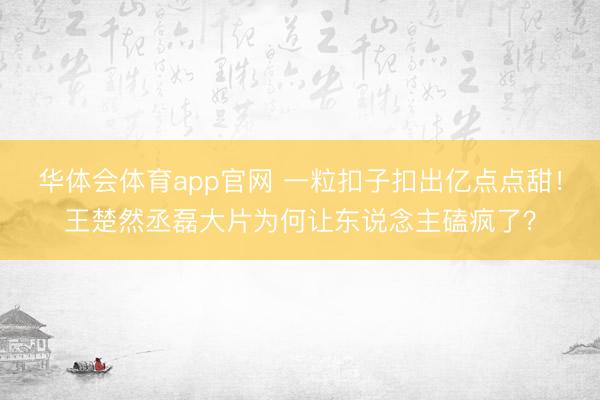 华体会体育app官网 一粒扣子扣出亿点点甜！王楚然丞磊大片为何让东说念主磕疯了？