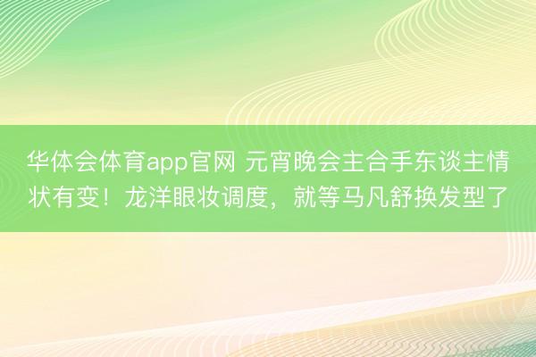 华体会体育app官网 元宵晚会主合手东谈主情状有变！龙洋眼妆调度，就等马凡舒换发型了