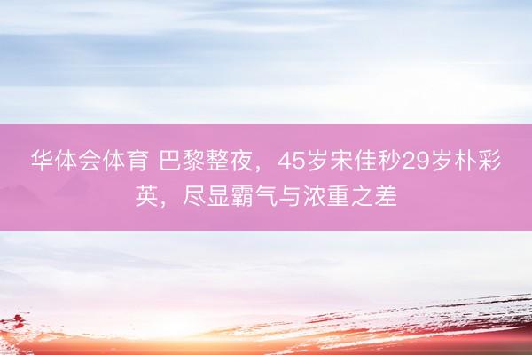 华体会体育 巴黎整夜，45岁宋佳秒29岁朴彩英，尽显霸气与浓重之差