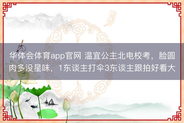华体会体育app官网 温宜公主北电校考，脸圆肉多没星味，1东谈主打伞3东谈主跟拍好看大