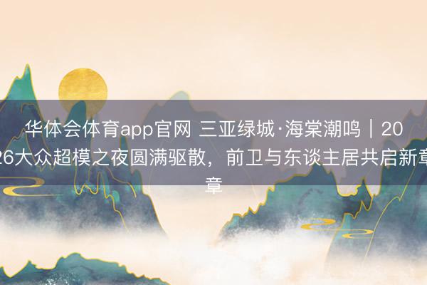华体会体育app官网 三亚绿城·海棠潮鸣｜2026大众超模之夜圆满驱散，前卫与东谈主居共启新章