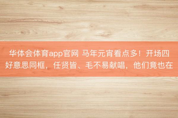 华体会体育app官网 马年元宵看点多！开场四好意思同框，任贤皆、毛不易献唱，他们竟也在