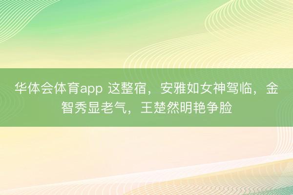 华体会体育app 这整宿，安雅如女神驾临，金智秀显老气，王楚然明艳争脸