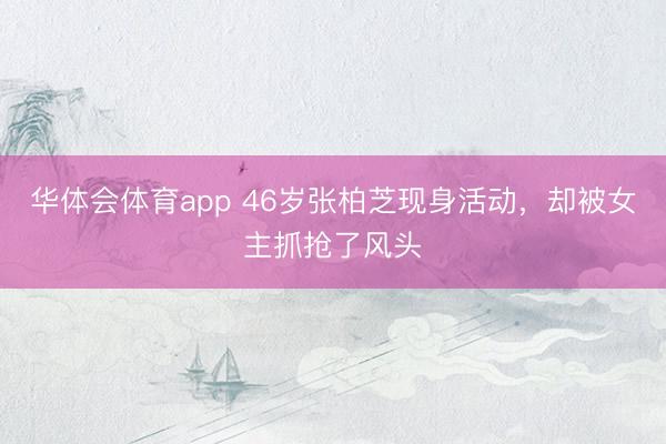华体会体育app 46岁张柏芝现身活动，却被女主抓抢了风头