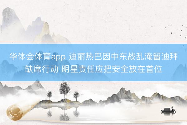 华体会体育app 迪丽热巴因中东战乱淹留迪拜缺席行动 明星责任应把安全放在首位