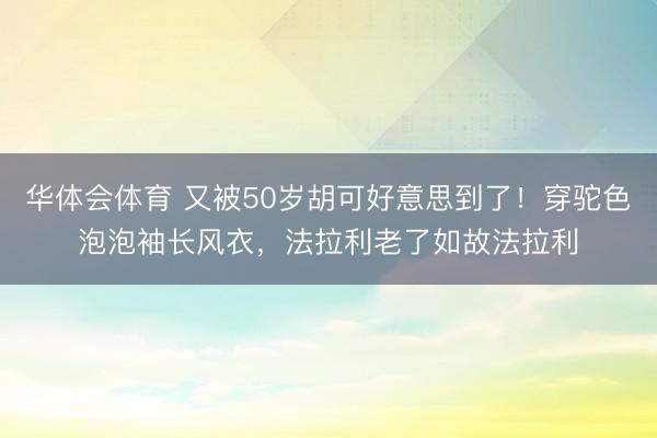 华体会体育 又被50岁胡可好意思到了！穿驼色泡泡袖长风衣，法拉利老了如故法拉利