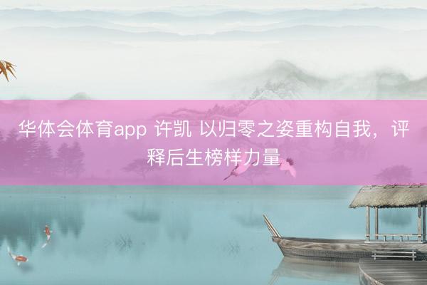华体会体育app 许凯 以归零之姿重构自我，评释后生榜样力量