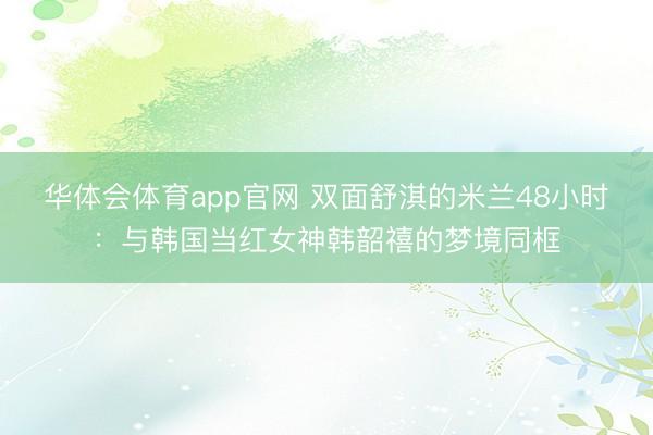 华体会体育app官网 双面舒淇的米兰48小时：与韩国当红女神韩韶禧的梦境同框