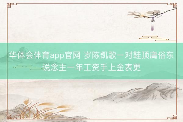 华体会体育app官网 岁陈凯歌一对鞋顶庸俗东说念主一年工资手上金表更
