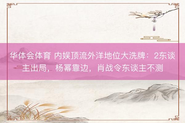 华体会体育 内娱顶流外洋地位大洗牌：2东谈主出局，杨幂靠边，肖战令东谈主不测