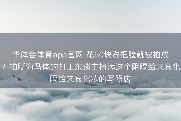 华体会体育app官网 花50块洗把脸就被拍成电影女主了？拍腻海马体的打工东谈主挤满这个阻隔给来宾化妆的写照店