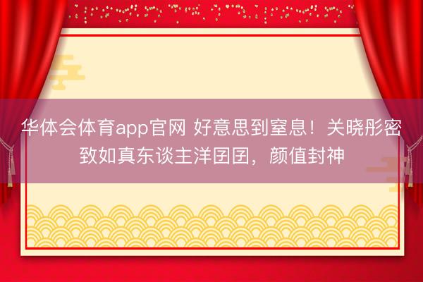 华体会体育app官网 好意思到窒息！关晓彤密致如真东谈主洋囝囝，颜值封神