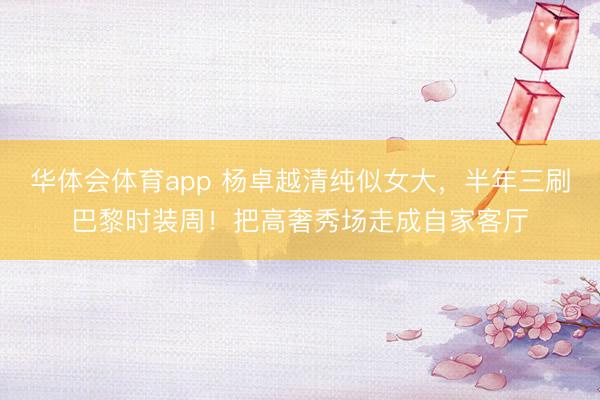 华体会体育app 杨卓越清纯似女大，半年三刷巴黎时装周！把高奢秀场走成自家客厅