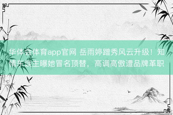 华体会体育app官网 岳雨婷蹭秀风云升级！知情东谈主曝她冒名顶替，高调高傲遭品牌革职