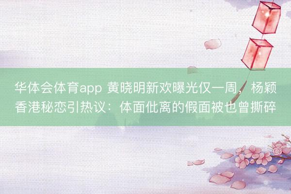 华体会体育app 黄晓明新欢曝光仅一周，杨颖香港秘恋引热议：体面仳离的假面被也曾撕碎