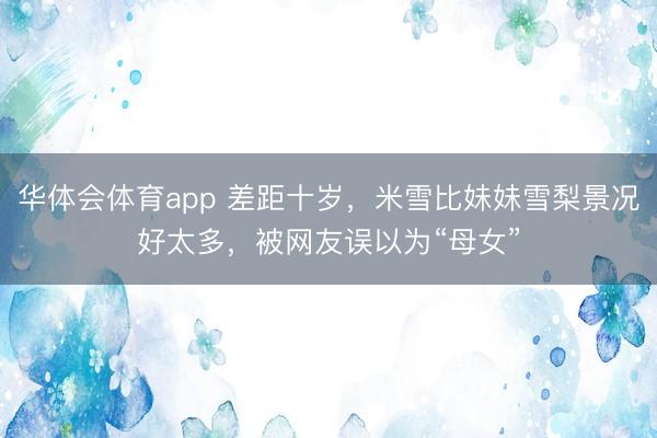 华体会体育app 差距十岁，米雪比妹妹雪梨景况好太多，被网友误以为“母女”