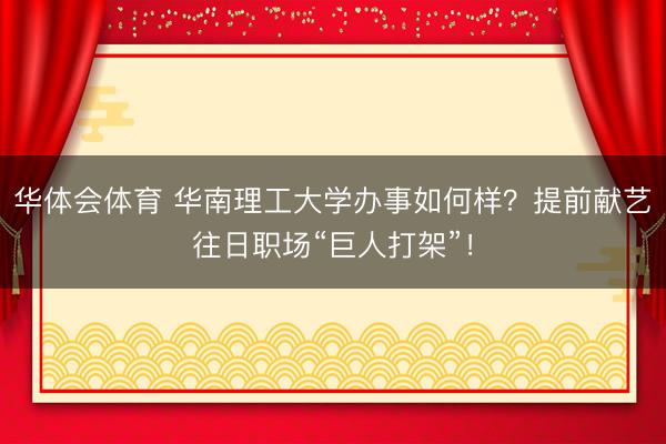 华体会体育 华南理工大学办事如何样？提前献艺往日职场“巨人打架”！