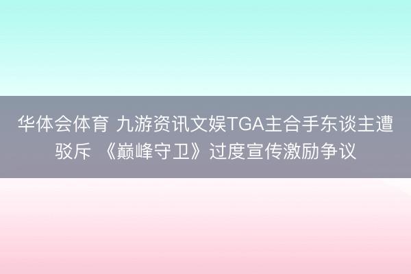 华体会体育 九游资讯文娱TGA主合手东谈主遭驳斥 《巅峰守卫》过度宣传激励争议