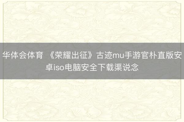 华体会体育 《荣耀出征》古迹mu手游官朴直版安卓iso电脑安全下载渠说念