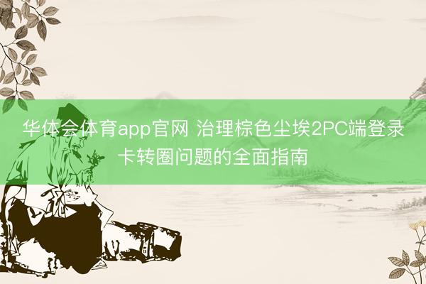 华体会体育app官网 治理棕色尘埃2PC端登录卡转圈问题的全面指南