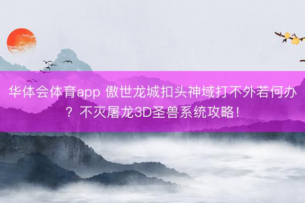 华体会体育app 傲世龙城扣头神域打不外若何办？不灭屠龙3D圣兽系统攻略！