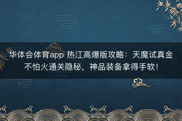 华体会体育app 热江高爆版攻略：天魔试真金不怕火通关隐秘，神品装备拿得手软！