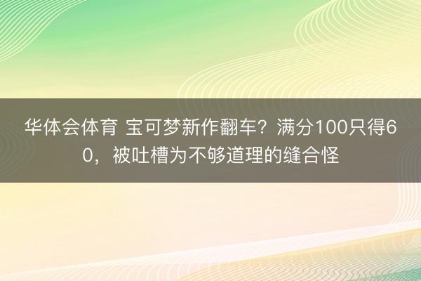 华体会体育 宝可梦新作翻车？满分100只得60，被吐槽为不够道理的缝合怪