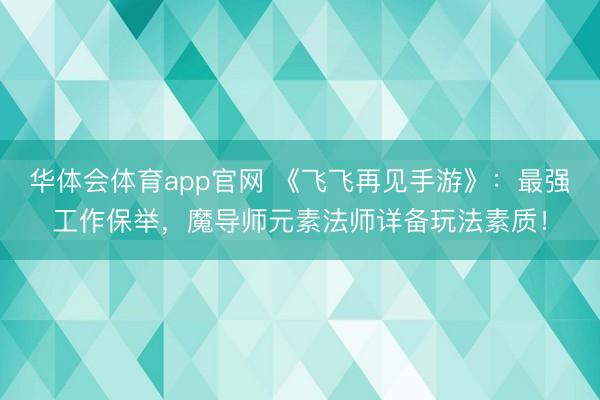 华体会体育app官网 《飞飞再见手游》：最强工作保举，魔导师元素法师详备玩法素质！