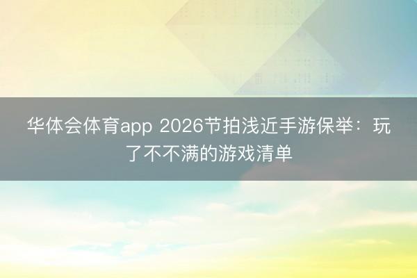 华体会体育app 2026节拍浅近手游保举：玩了不不满的游戏清单